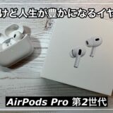 AirPods Pro 第2世代レビュー｜高いけど人生が豊かになるイヤホンのメリット・デメリット紹介